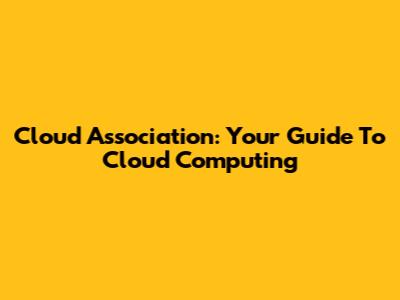 Cloud Association: Your Guide To Cloud Computing