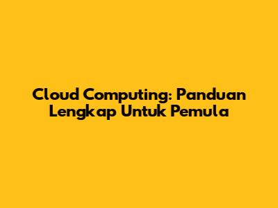 Cloud Computing: Panduan Lengkap Untuk Pemula