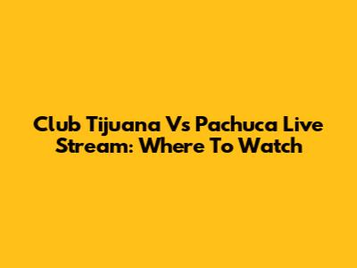 Club Tijuana Vs Pachuca Live Stream: Where To Watch