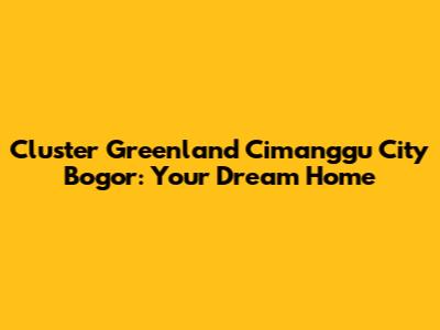 Cluster Greenland Cimanggu City Bogor: Your Dream Home