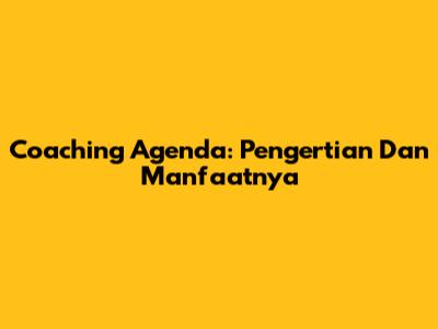 Coaching Agenda: Pengertian Dan Manfaatnya