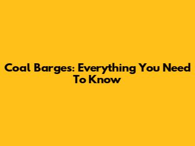 Coal Barges: Everything You Need To Know