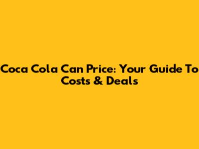 Coca Cola Can Price: Your Guide To Costs & Deals