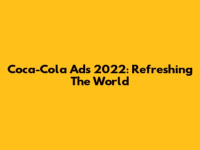 Coca-Cola Ads 2022: Refreshing The World