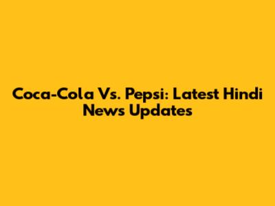 Coca-Cola Vs. Pepsi: Latest Hindi News Updates