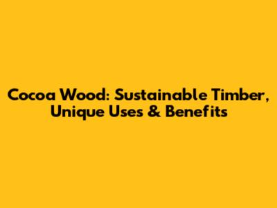 Cocoa Wood: Sustainable Timber, Unique Uses & Benefits