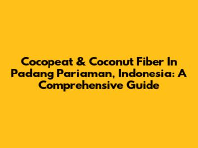 Cocopeat & Coconut Fiber In Padang Pariaman, Indonesia: A Comprehensive Guide