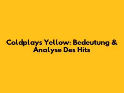 Coldplay's "Yellow": Bedeutung & Analyse Des Hits