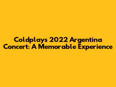 Coldplay's 2022 Argentina Concert: A Memorable Experience