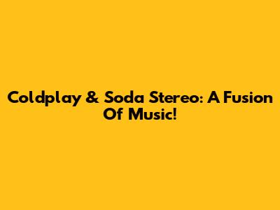 Coldplay & Soda Stereo: A Fusion Of Music!