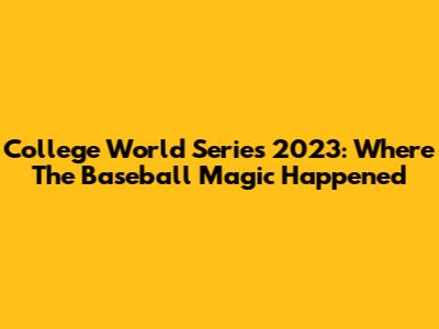 College World Series 2023: Where The Baseball Magic Happened