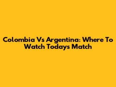 Colombia Vs Argentina: Where To Watch Today's Match
