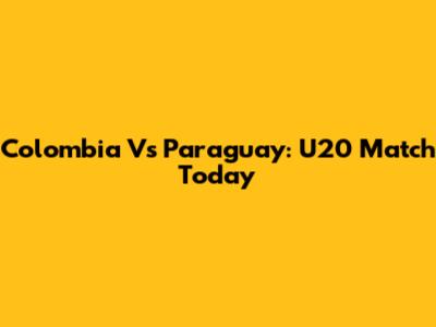 Colombia Vs Paraguay: U20 Match Today