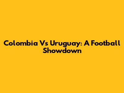 Colombia Vs Uruguay: A Football Showdown