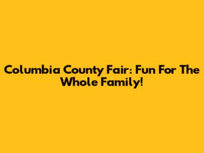Columbia County Fair: Fun For The Whole Family!