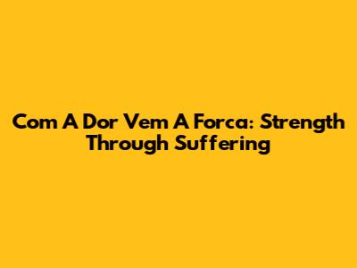 Com A Dor Vem A Forca: Strength Through Suffering