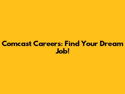 Comcast Careers: Find Your Dream Job!