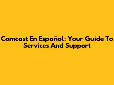 Comcast En Español: Your Guide To Services And Support