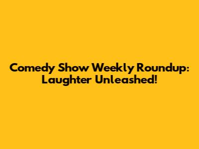 Comedy Show Weekly Roundup: Laughter Unleashed!