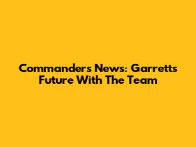 Commanders News: Garrett's Future With The Team