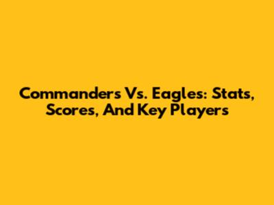 Commanders Vs. Eagles: Stats, Scores, And Key Players