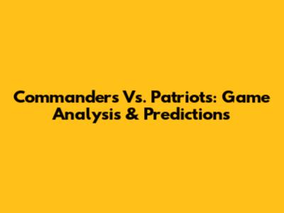 Commanders Vs. Patriots: Game Analysis & Predictions