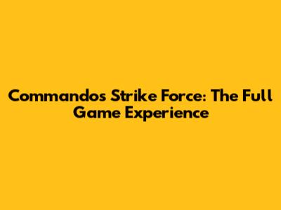 Commandos Strike Force: The Full Game Experience