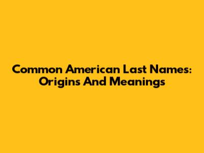 Common American Last Names: Origins And Meanings