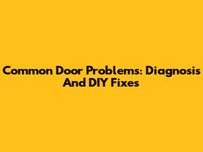 Common Door Problems: Diagnosis And DIY Fixes