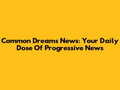 Common Dreams News: Your Daily Dose Of Progressive News