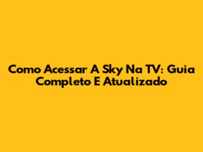 Como Acessar A Sky Na TV: Guia Completo E Atualizado