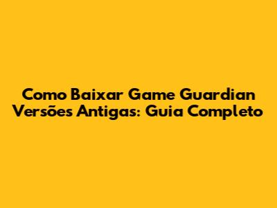 Como Baixar Game Guardian Versões Antigas: Guia Completo