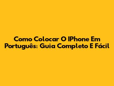Como Colocar O IPhone Em Português: Guia Completo E Fácil