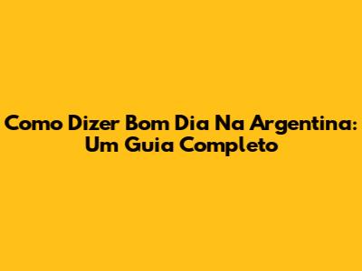Como Dizer Bom Dia Na Argentina: Um Guia Completo