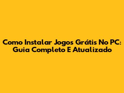 Como Instalar Jogos Grátis No PC: Guia Completo E Atualizado