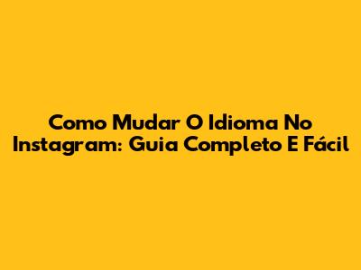 Como Mudar O Idioma No Instagram: Guia Completo E Fácil