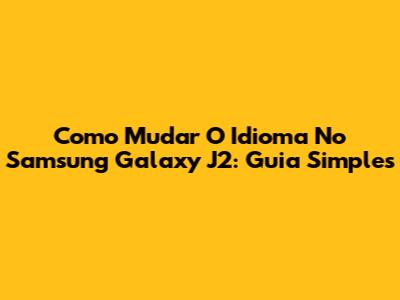 Como Mudar O Idioma No Samsung Galaxy J2: Guia Simples
