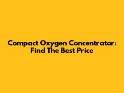 Compact Oxygen Concentrator: Find The Best Price