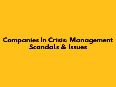 Companies In Crisis: Management Scandals & Issues