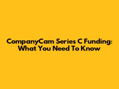 CompanyCam Series C Funding: What You Need To Know