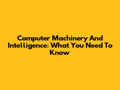 Computer Machinery And Intelligence: What You Need To Know