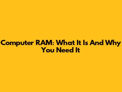 Computer RAM: What It Is And Why You Need It