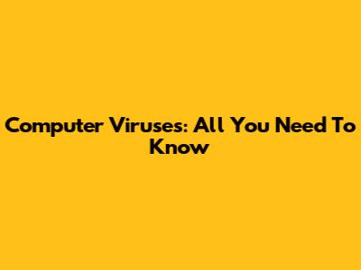 Computer Viruses: All You Need To Know