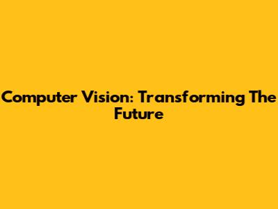 Computer Vision: Transforming The Future