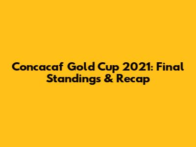 Concacaf Gold Cup 2021: Final Standings & Recap
