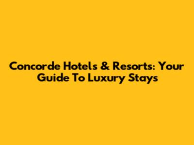 Concorde Hotels & Resorts: Your Guide To Luxury Stays