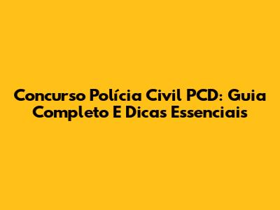 Concurso Polícia Civil PCD: Guia Completo E Dicas Essenciais
