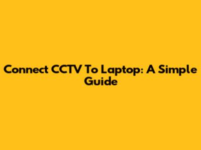 Connect CCTV To Laptop: A Simple Guide