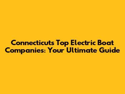 Connecticut's Top Electric Boat Companies: Your Ultimate Guide
