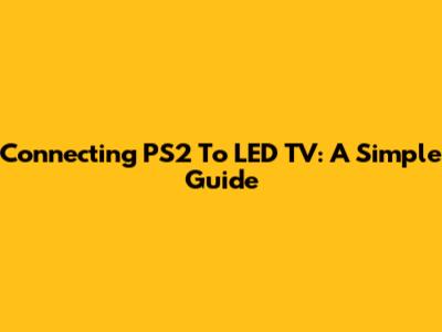 Connecting PS2 To LED TV: A Simple Guide